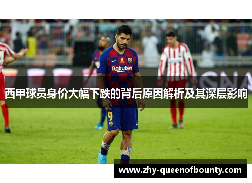 西甲球员身价大幅下跌的背后原因解析及其深层影响