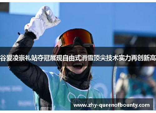 谷爱凌崇礼站夺冠展现自由式滑雪顶尖技术实力再创新高