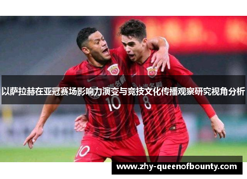 以萨拉赫在亚冠赛场影响力演变与竞技文化传播观察研究视角分析