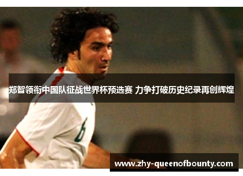 郑智领衔中国队征战世界杯预选赛 力争打破历史纪录再创辉煌