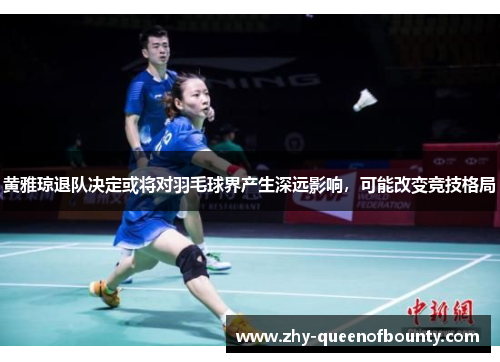黄雅琼退队决定或将对羽毛球界产生深远影响，可能改变竞技格局
