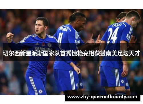 切尔西新星派斯国家队首秀惊艳亮相获赞南美足坛天才