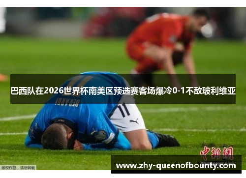 巴西队在2026世界杯南美区预选赛客场爆冷0-1不敌玻利维亚