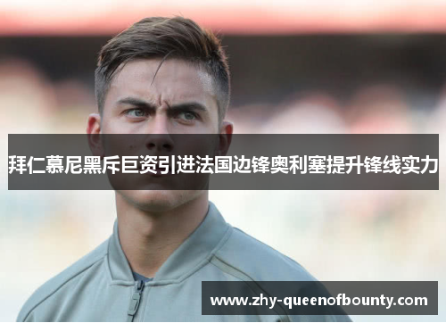 拜仁慕尼黑斥巨资引进法国边锋奥利塞提升锋线实力