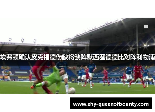 埃弗顿确认皮克福德伤缺将缺阵默西塞德德比对阵利物浦