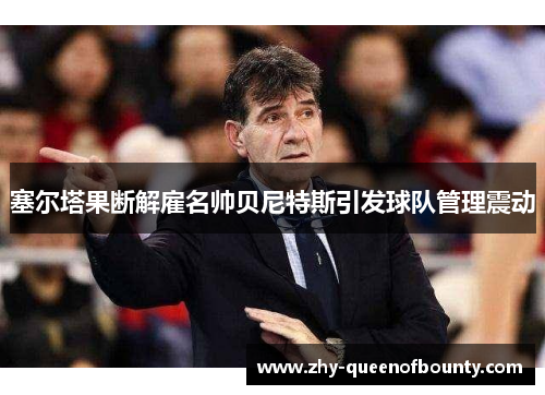 塞尔塔果断解雇名帅贝尼特斯引发球队管理震动