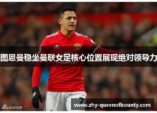 图恩曼稳坐曼联女足核心位置展现绝对领导力