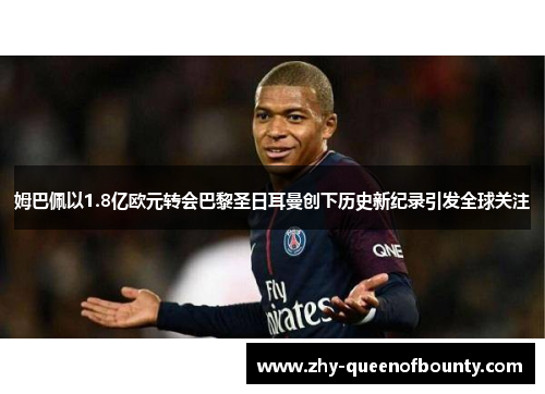 姆巴佩以1.8亿欧元转会巴黎圣日耳曼创下历史新纪录引发全球关注