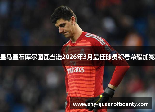 皇马宣布库尔图瓦当选2026年3月最佳球员称号荣耀加冕