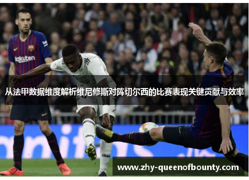 从法甲数据维度解析维尼修斯对阵切尔西的比赛表现关键贡献与效率