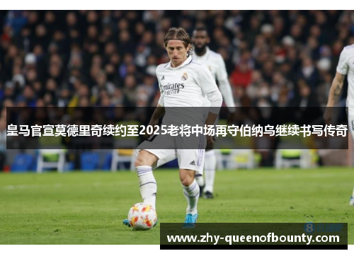 皇马官宣莫德里奇续约至2025老将中场再守伯纳乌继续书写传奇
