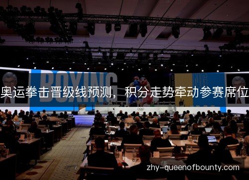 奥运拳击晋级线预测，积分走势牵动参赛席位