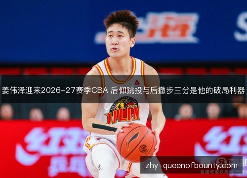 姜伟泽迎来2026-27赛季CBA 后仰跳投与后撤步三分是他的破局利器