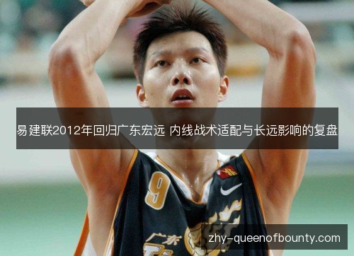 易建联2012年回归广东宏远 内线战术适配与长远影响的复盘